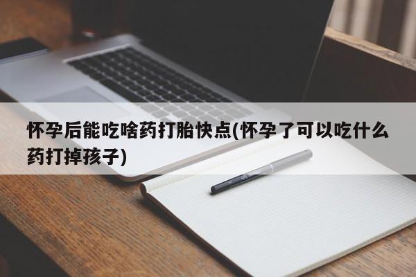 哪里可以私下卖到打胎药怀孕后能吃啥药打胎快点(怀孕了可以吃什么药打掉孩子)