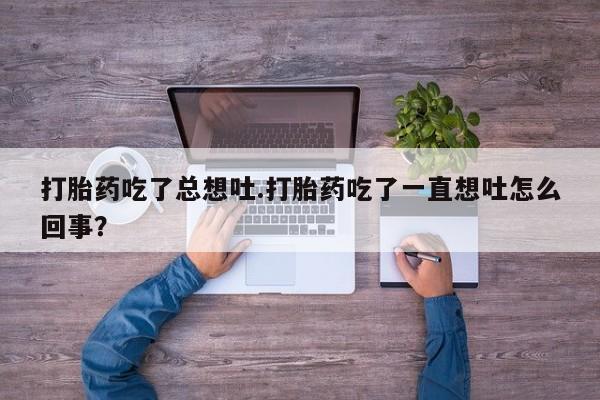 哪里可以私下卖到打胎药打胎药吃了总想吐.打胎药吃了一直想吐怎么回事？