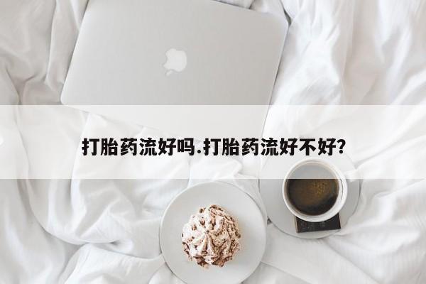 哪里可以私下卖到打胎药打胎药流好吗.打胎药流好不好？