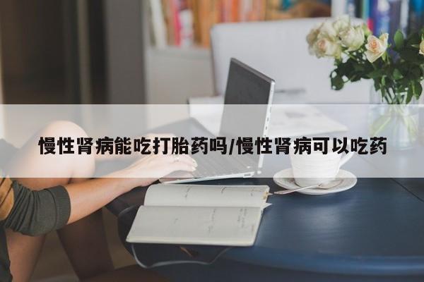 哪里可以私下卖到打胎药慢性肾病能吃打胎药吗/慢性肾病可以吃药