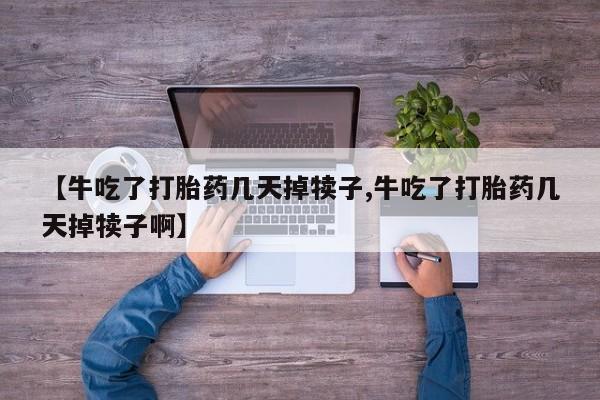 哪里可以私下卖到打胎药【牛吃了打胎药几天掉犊子,牛吃了打胎药几天掉犊子啊】