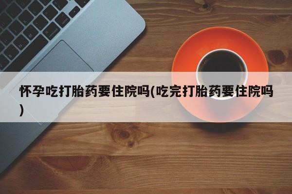 哪里可以私下卖到打胎药怀孕吃打胎药要住院吗(吃完打胎药要住院吗)