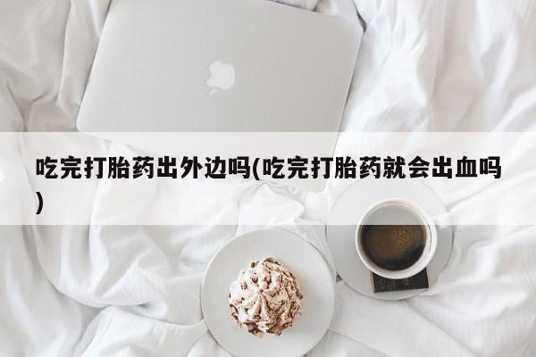 哪里可以私下卖到打胎药吃完打胎药出外边吗(吃完打胎药就会出血吗)