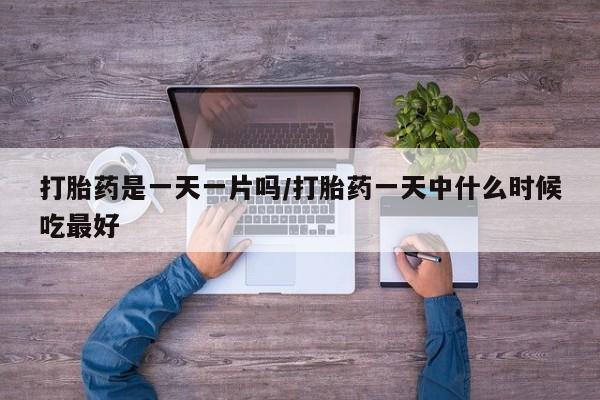 哪里可以私下卖到打胎药打胎药是一天一片吗/打胎药一天中什么时候吃最好