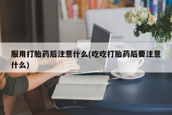 哪里可以私下卖到打胎药服用打胎药后注意什么(吃吃打胎药后要注意什么)