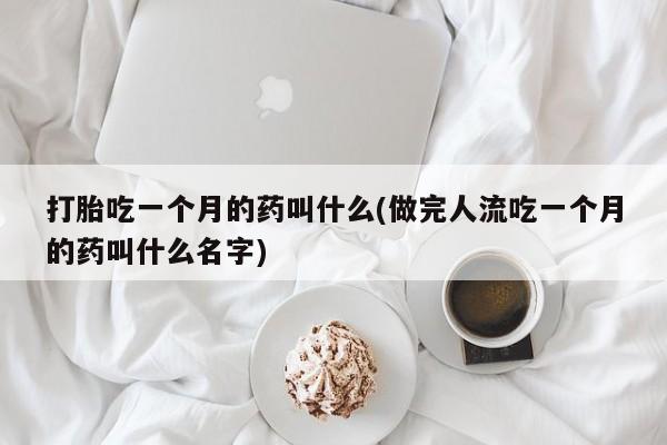 哪里可以私下卖到打胎药打胎吃一个月的药叫什么(做完人流吃一个月的药叫什么名字)