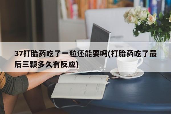 哪里可以私下卖到打胎药37打胎药吃了一粒还能要吗(打胎药吃了最后三颗多久有反应)