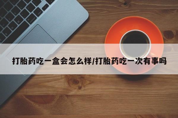 哪里可以私下卖到打胎药打胎药吃一盒会怎么样/打胎药吃一次有事吗