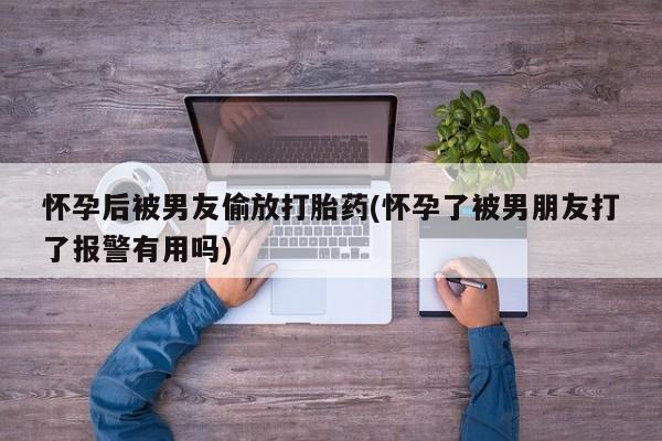 哪里可以私下卖到打胎药怀孕后被男友偷放打胎药(怀孕了被男朋友打了报警有用吗)