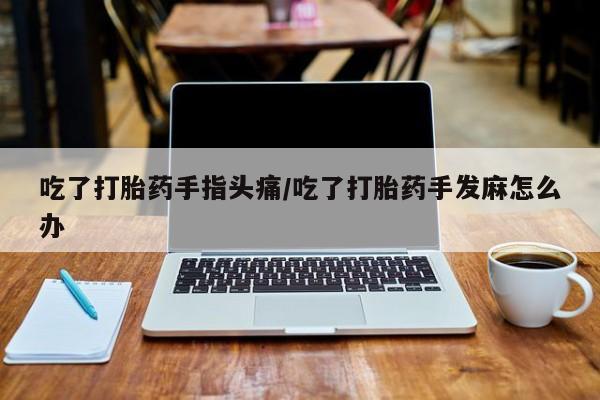 哪里可以私下卖到打胎药吃了打胎药手指头痛/吃了打胎药手发麻怎么办