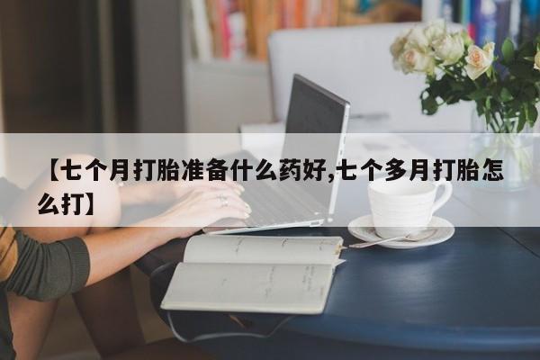 哪里可以私下卖到打胎药【七个月打胎准备什么药好,七个多月打胎怎么打】