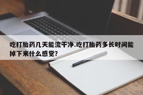 哪里可以私下卖到打胎药吃打胎药几天能流干净.吃打胎药多长时间能掉下来什么感觉？