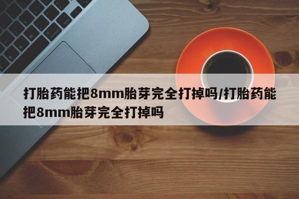 哪里可以私下卖到打胎药打胎药能把8mm胎芽完全打掉吗/打胎药能把8mm胎芽完全打掉吗