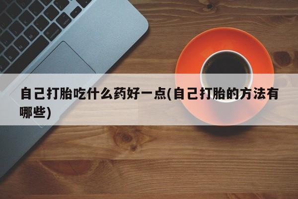 哪里可以私下卖到打胎药自己打胎吃什么药好一点(自己打胎的方法有哪些)