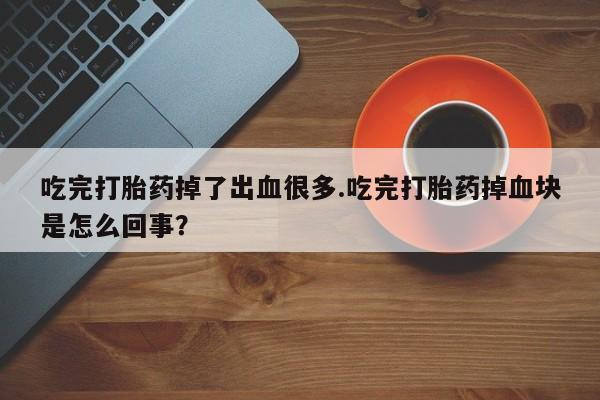 哪里可以私下卖到打胎药吃完打胎药掉了出血很多.吃完打胎药掉血块是怎么回事？