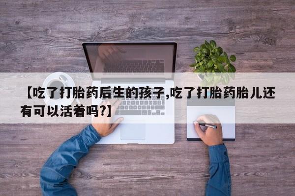 哪里可以私下卖到打胎药【吃了打胎药后生的孩子,吃了打胎药胎儿还有可以活着吗?】