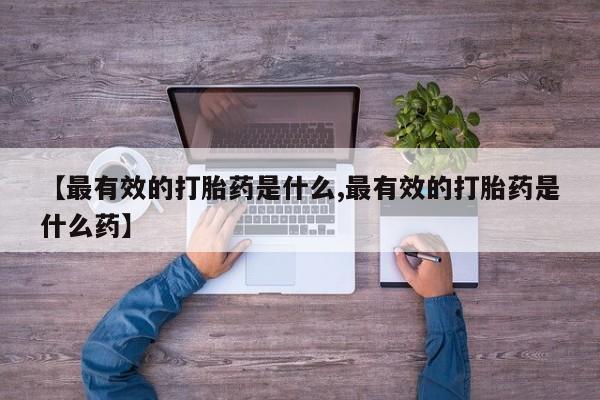 哪里可以私下卖到打胎药【最有效的打胎药是什么,最有效的打胎药是什么药】