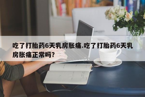 哪里可以私下卖到打胎药吃了打胎药6天乳房胀痛.吃了打胎药6天乳房胀痛正常吗？