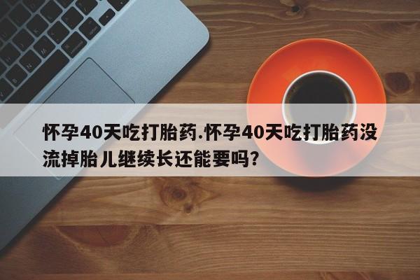 哪里可以私下卖到打胎药怀孕40天吃打胎药.怀孕40天吃打胎药没流掉胎儿继续长还能要吗？