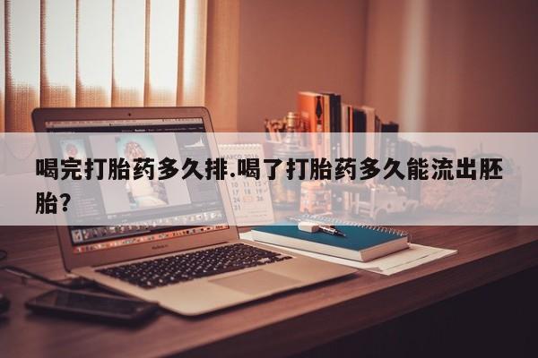 哪里可以私下卖到打胎药喝完打胎药多久排.喝了打胎药多久能流出胚胎？