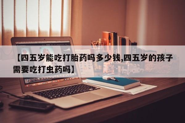 哪里可以私下卖到打胎药【四五岁能吃打胎药吗多少钱,四五岁的孩子需要吃打虫药吗】