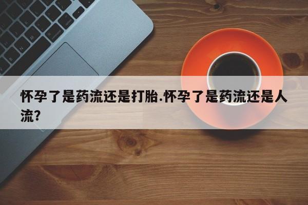 哪里可以私下卖到打胎药怀孕了是药流还是打胎.怀孕了是药流还是人流？