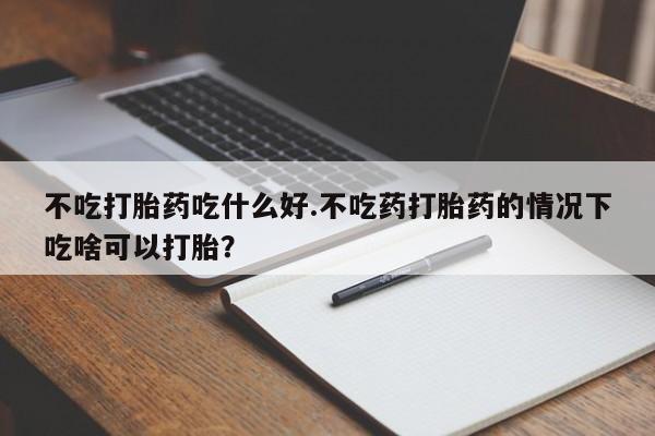 哪里可以私下卖到打胎药不吃打胎药吃什么好.不吃药打胎药的情况下吃啥可以打胎？