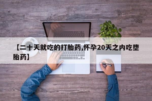 哪里可以私下卖到打胎药【二十天就吃的打胎药,怀孕20天之内吃堕胎药】