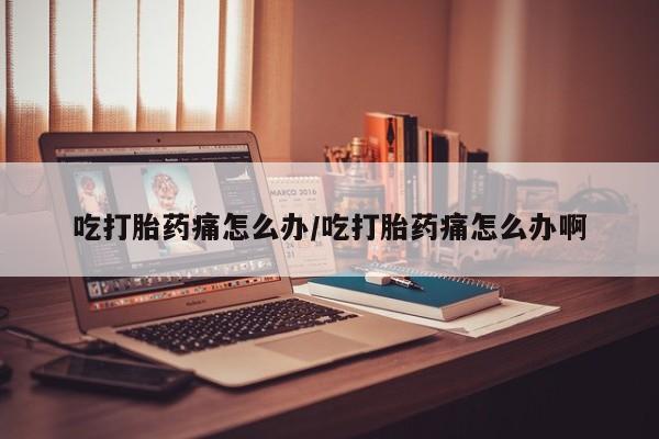 哪里可以私下卖到打胎药吃打胎药痛怎么办/吃打胎药痛怎么办啊