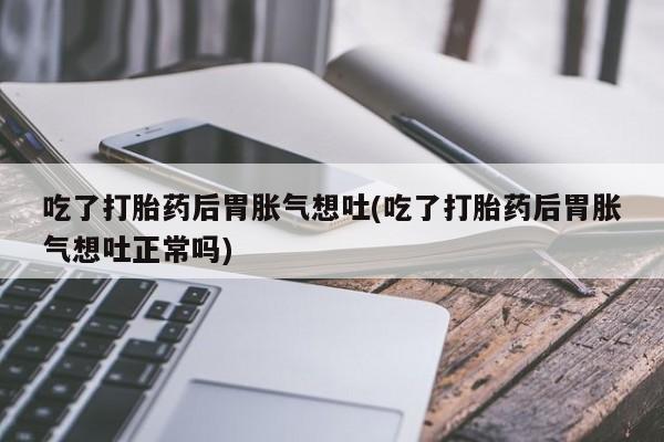 哪里可以私下卖到打胎药吃了打胎药后胃胀气想吐(吃了打胎药后胃胀气想吐正常吗)