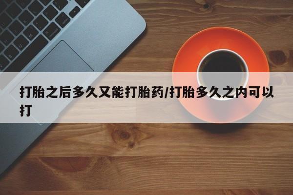 哪里可以私下卖到打胎药打胎之后多久又能打胎药/打胎多久之内可以打