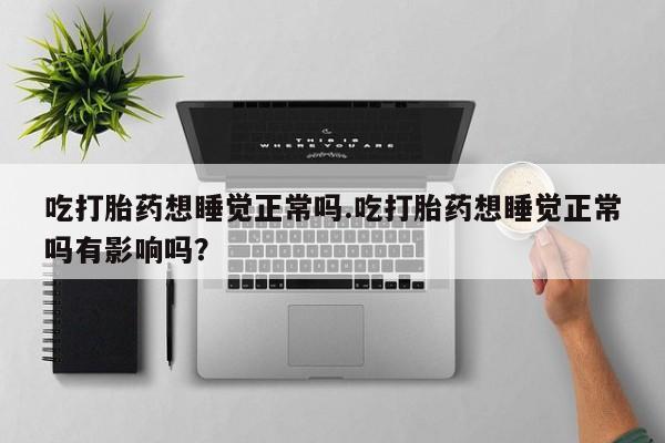 哪里可以私下卖到打胎药吃打胎药想睡觉正常吗.吃打胎药想睡觉正常吗有影响吗？