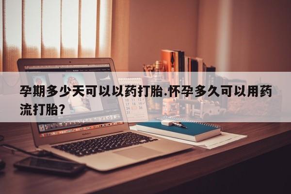 哪里可以私下卖到打胎药孕期多少天可以以药打胎.怀孕多久可以用药流打胎？
