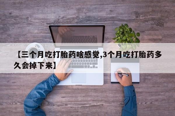 哪里可以私下卖到打胎药【三个月吃打胎药啥感觉,3个月吃打胎药多久会掉下来】