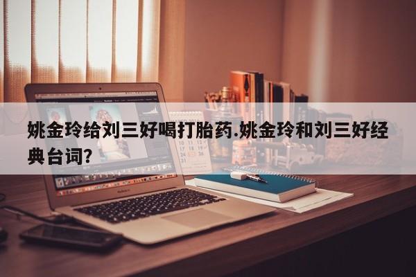 哪里可以私下卖到打胎药姚金玲给刘三好喝打胎药.姚金玲和刘三好经典台词？