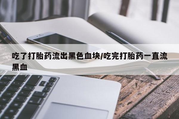 哪里可以私下卖到打胎药吃了打胎药流出黑色血块/吃完打胎药一直流黑血