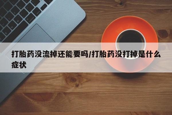 哪里可以私下卖到打胎药打胎药没流掉还能要吗/打胎药没打掉是什么症状