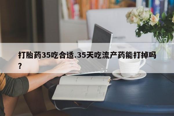 哪里可以私下卖到打胎药打胎药35吃合适.35天吃流产药能打掉吗？