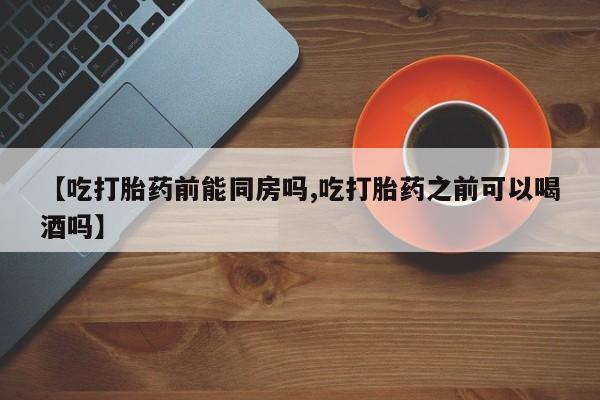 哪里可以私下卖到打胎药【吃打胎药前能同房吗,吃打胎药之前可以喝酒吗】