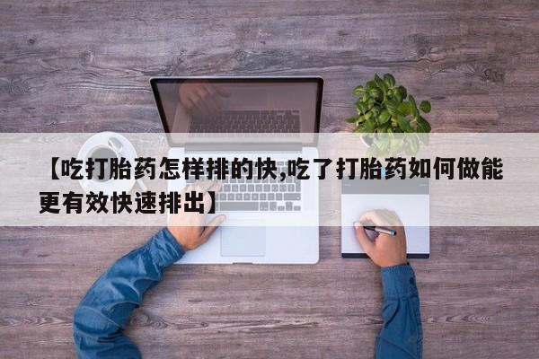 哪里可以私下卖到打胎药【吃打胎药怎样排的快,吃了打胎药如何做能更有效快速排出】