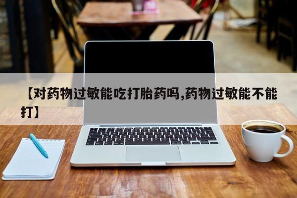 哪里可以私下卖到打胎药【对药物过敏能吃打胎药吗,药物过敏能不能打】