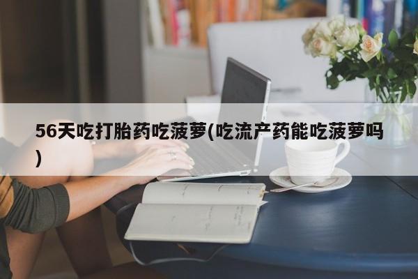 哪里可以私下卖到打胎药56天吃打胎药吃菠萝(吃流产药能吃菠萝吗)