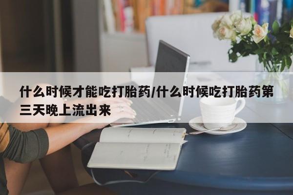 哪里可以私下卖到打胎药什么时候才能吃打胎药/什么时候吃打胎药第三天晚上流出来