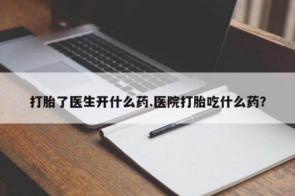 哪里可以私下卖到打胎药打胎了医生开什么药.医院打胎吃什么药？