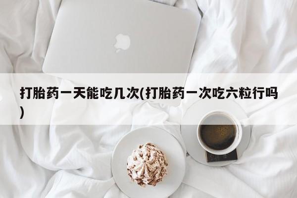 哪里可以私下卖到打胎药打胎药一天能吃几次(打胎药一次吃六粒行吗)