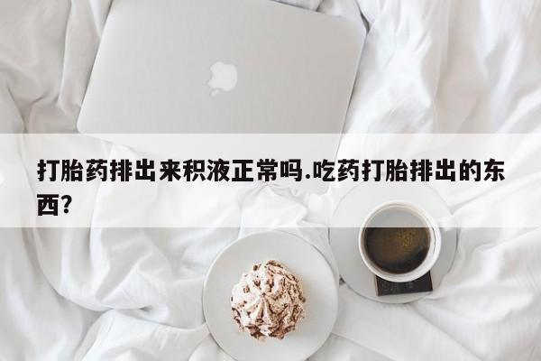 哪里可以私下卖到打胎药打胎药排出来积液正常吗.吃药打胎排出的东西？