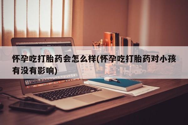 哪里可以私下卖到打胎药怀孕吃打胎药会怎么样(怀孕吃打胎药对小孩有没有影响)