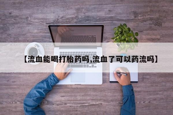 哪里可以私下卖到打胎药【流血能喝打胎药吗,流血了可以药流吗】