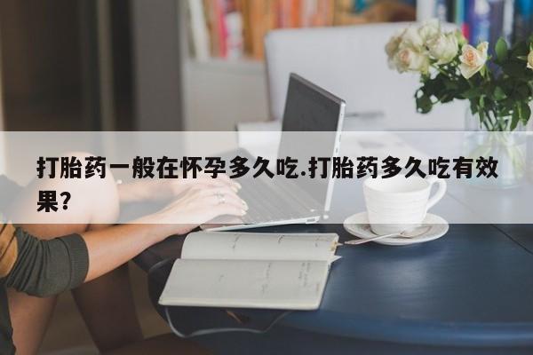 哪里可以私下卖到打胎药打胎药一般在怀孕多久吃.打胎药多久吃有效果？