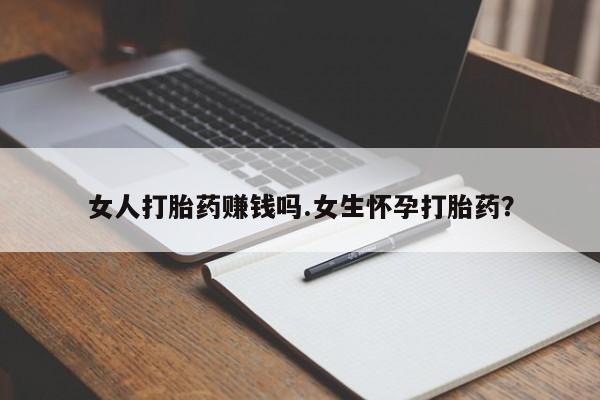 哪里可以私下卖到打胎药女人打胎药赚钱吗.女生怀孕打胎药？